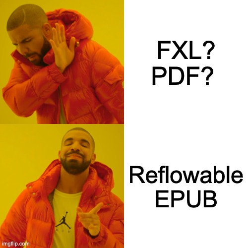 Drake hotline bling meme. Two images of Drake the rapper in an orange puffy jacket stacked one on top of the other. In the first he looks down and holds up his hand in a NO gesture next to text that reads "FXL? PDF?" In the second he looks up smiling and pointing in the affirmative to text that reads "Reflowable EPUB."